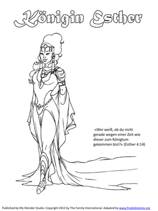 Published by My Wonder Studio. Copyright 2012 by The Family International. Adapted by www.freekidstories.org
»Wer weiß, ob du nicht
gerade wegen einer Zeit wie
dieser zum Königtum
gekommen bist?« (Esther 4:14)
 