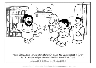 Noch während sie berichteten, stand mit einem Mal Jesus selbst in ihrer
Mitte. Als die Jünger den Herrn sahen, wurden sie froh!
Johannes 20:19–22; Markus 16:9–15; Lukas 24:13–49
Authored, illustrated,and designedby Didier Martin. Copyright 2020 © by Didier Martin. Used by permission.
 