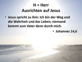 H = Herr
Ausrichten auf Jesus
• Jesus spricht zu ihm: Ich bin der Weg und
die Wahrheit und das Leben; niemand
kommt zum Vater denn durch mich.
• Johannes 14,6
 