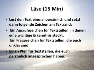 Läse (15 Min)
• Lest den Text einmal persönlich und setzt
dann folgende Zeichen am Textrand:
• Ein Ausrufezeichen für Textstellen, in denen
eine wichtige Erkenntnis steckt.
Ein Fragezeichen für Textstellen, die euch
unklar sind
• Einen Pfeil für Textstellen, die euch
persönlich angesprochen haben.
 