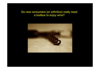 Do new consumers (or arthritics) really need
        a toolbox to enjoy wine?
 