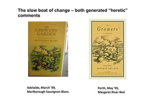 The slow boat of change – both generated “heretic”
comments




    Adelaide, March ’09,            Perth, May ’05, 
    Marlborough Sauvignon Blanc     Margaret River Red
 