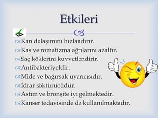 
Kan dolaşımını hızlandırır.
Kas ve romatizma ağrılarını azaltır.
Saç köklerini kuvvetlendirir.
Antibakteriyeldir.
Mide ve bağırsak uyarıcısıdır.
İdrar söktürücüdür.
Astım ve bronşite iyi gelmektedir.
Kanser tedavisinde de kullanılmaktadır.
Etkileri
 