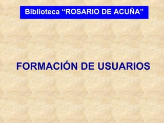FORMACIÓN DE USUARIOS Biblioteca “ROSARIO DE ACUÑA” 