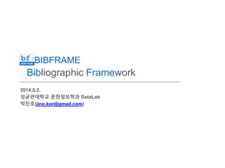 BIBFRAME
Bibliographic Framework
2014.5.2.
성균관대학교 문헌정보학과 DataLab
박진호(jino.kor@gmail.com)
 