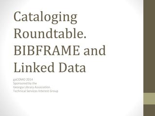 Cataloging
Roundtable.
BIBFRAME and
Linked Data
gaCOMO 2014
Sponsored by the
Georgia Library Association.
Technical Services Interest Group
 