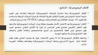 •‫اإلطار‬‫الببليوجرايف‬‫بيئة‬‫مناسبة‬‫للبيانات‬‫الببليوجرافية‬‫املرتابطة‬‫وامل‬‫تاحة‬‫على‬‫الويب‬
‫نتيجة‬‫اعتماد‬‫النموذج‬‫على‬‫نظرية‬‫التكامل‬‫املعريف‬‫املتماثلة‬‫يف‬‫مبادرة‬‫ال‬‫بيانات‬‫الرابطة‬‫باستخدام‬
‫لغة‬‫تكويد‬rdf‫لوصف‬‫العالقات‬‫بني‬‫الكيانات‬‫ولغة‬‫سباركل‬(SPARQL)‫يف‬‫اسرتجاع‬‫البيانات‬.
•‫اإلطار‬‫الببليوجرايف‬‫هو‬‫االختيار‬‫األمثل‬‫كمعيار‬‫هيكلة‬‫وبناء‬‫البيانات‬‫الب‬‫بليوجرافية‬‫واتاحتها‬
‫فهو‬‫التطور‬‫الطبيعي‬‫جملتمع‬‫رقمي‬‫افرتاضي‬‫ذو‬‫ثورة‬‫يف‬‫اإلنتاج‬‫الرقمي‬‫جمتمع‬‫الويب‬
‫فهو‬‫جمتمع‬‫ليس‬‫فقط‬‫ملتخصصني‬‫بل‬‫أصبح‬‫للمتخصصني‬‫والعامة‬‫للكب‬‫ار‬‫والصغار‬
‫فهذا‬‫اجملتمع‬‫يتمثل‬‫يف‬‫حياتهم‬‫اليومية‬.
•‫ولذلك‬‫فاإلطار‬‫الببليوجرايف‬‫أداة‬‫ال‬‫ينبغي‬‫االستغناء‬‫عنها‬‫يف‬‫عصرنا‬‫ا‬‫حلالي‬‫كما‬‫كان‬
‫لعائلة‬‫مارك‬‫ضرورة‬‫السرتجاع‬‫وحفظ‬‫البيانات‬‫الببليوجرافية‬‫وكذلك‬‫بطاق‬‫ات‬‫الفهرسة‬
‫أنذاك‬.
‫الببليوجرايف‬ ‫اإلطار‬:‫النتائج‬:
 