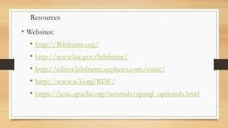 • Websites:
• http://Bibframe.org/
• http://www.loc.gov/bibframe/
• http://editor.bibframe.zepheira.com/static/
• http://www.w3.org/RDF/
• https://jena.apache.org/tutorials/sparql_optionals.html
Resources
 