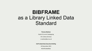 BIBFRAME
as a Library Linked Data
Standard
Thomas Meehan
Head of Current Cataloguing
UCL Library Services
t.meehan@ucl.ac.uk
CILIP Linked Data Executive Briefing
24 November 2015
#CILIPLinkedData
 