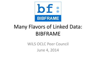 Many Flavors of Linked Data:
BIBFRAME
WiLS OCLC Peer Council
June 4, 2014
 