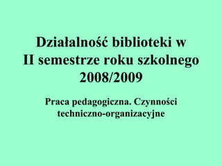 Działalność biblioteki w II semestrze roku szkolnego 2008/2009 Praca pedagogiczna. Czynności techniczno-organizacyjne 