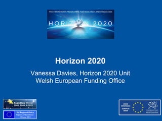 Horizon 2020
Vanessa Davies, Horizon 2020 Unit
Welsh European Funding Office
 