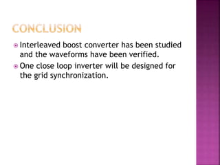  Interleaved boost converter has been studied
and the waveforms have been verified.
 One close loop inverter will be designed for
the grid synchronization.
 