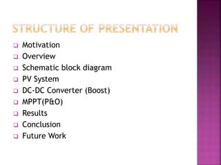  Motivation
 Overview
 Schematic block diagram
 PV System
 DC-DC Converter (Boost)
 MPPT(P&O)
 Results
 Conclusion
 Future Work
 