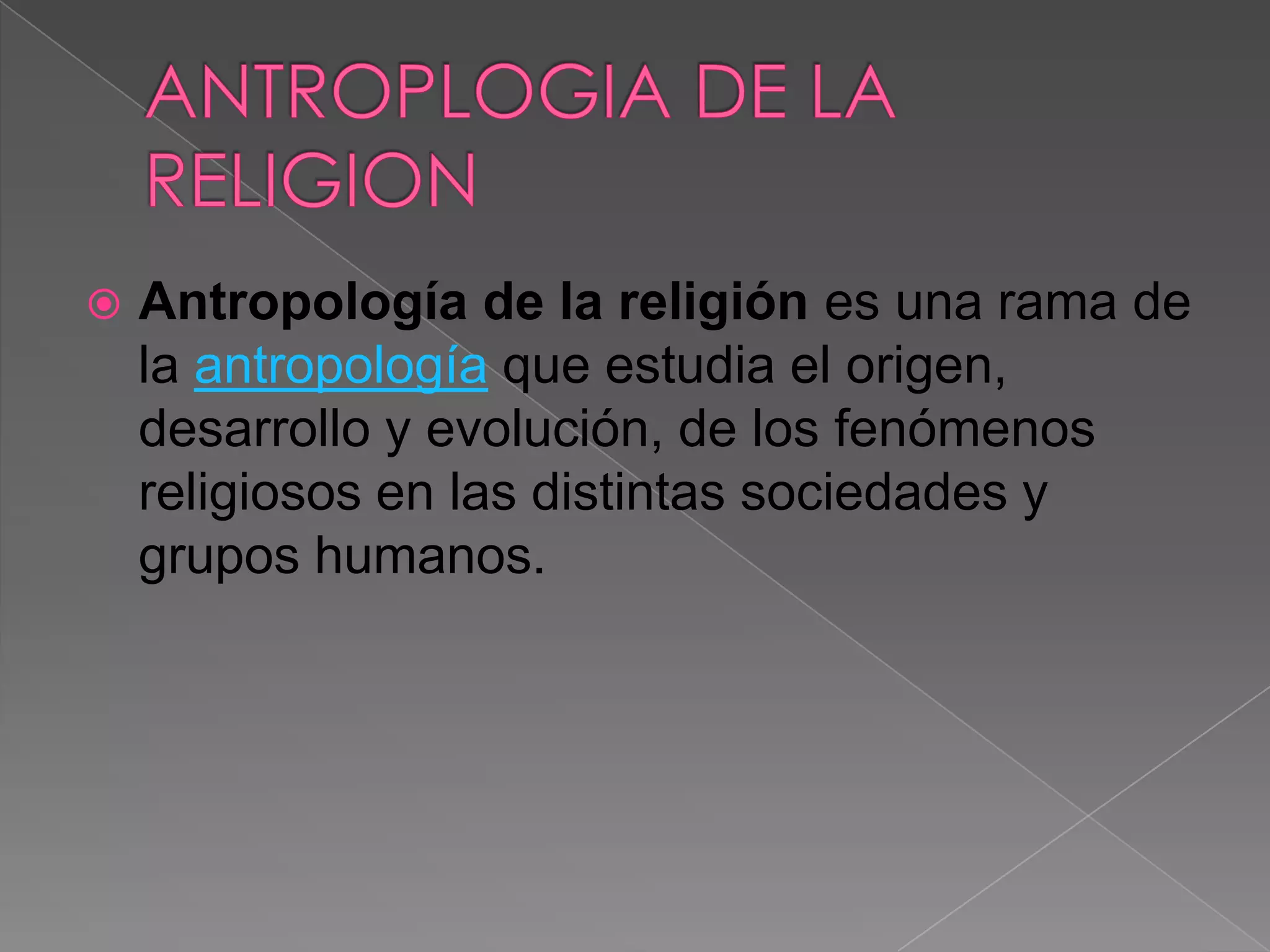    Antropología de la religión es una rama de
    la antropología que estudia el origen,
    desarrollo y evolución, de los fenómenos
    religiosos en las distintas sociedades y
    grupos humanos.
 