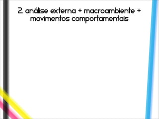 2. análise externa + macroambiente +
    movimentos comportamentais
 