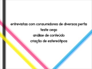 entrevistas com consumidores de diversos perfis
                  teste cego
             análise de conteúdo
            criação de estereótipos
 