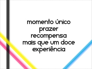 momento único
     prazer
  recompensa
mais que um doce
   experiência
 