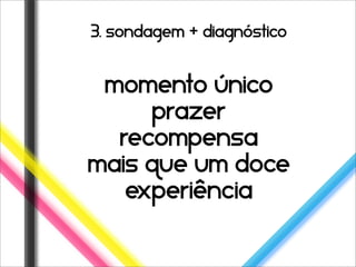 3. sondagem + diagnóstico


 momento único
     prazer
  recompensa
mais que um doce
   experiência
 