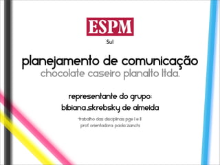 Sul


planejamento de comunicação
  chocolate caseiro planalto ltda.

        Representante do grupo:
      Bibiana Skrebsky de Almeida
          Trabalho das disciplinas PGE l e ll
           Prof. Orientadora: Paola Zanchi
 