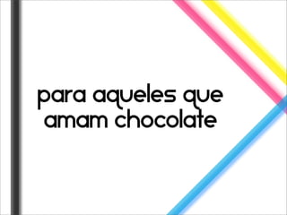 para aqueles que
amam chocolate
 