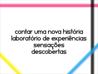 contar uma nova história
laboratório de experiências
         sensações
       descobertas
 