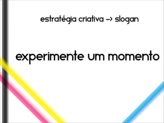 estratégia criativa -> slogan




experimente um momento
 