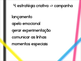 4. estratégia criativa -> campanha


lançamento
apelo emocional
gerar experimentação
comunicar as linhas
momentos especiais
 