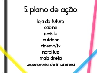 5. plano de ação
    loja do futuro
         cabine
         revista
        outdoor
      cinema/tv
       natal luz
      mala direta
assessoria de imprensa
 