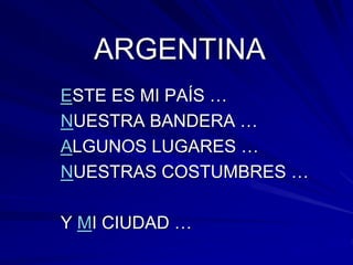 ARGENTINA
ESTE ES MI PAÍS …
NUESTRA BANDERA …
ALGUNOS LUGARES …
NUESTRAS COSTUMBRES …
Y MI CIUDAD …
 