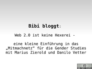 Bibi bloggt:
    Web 2.0 ist keine Hexerei -

   eine kleine Einführung in das
„Mitmachnetz“ für die Gender Studies
mit Marius Zierold und Danilo Vetter