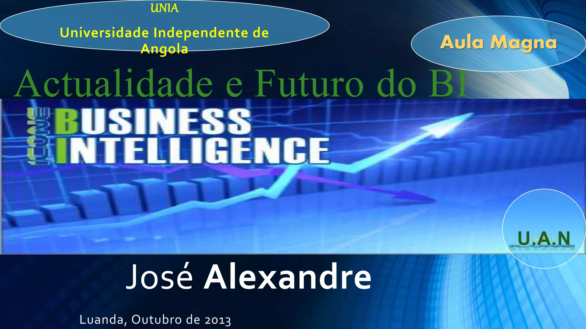 Actualidade e Futuro do BI
Luanda, Outubro de 2013
José Alexandre
Aula Magna
UNIA
Universidade Independente de
Angola
U.A.N
 