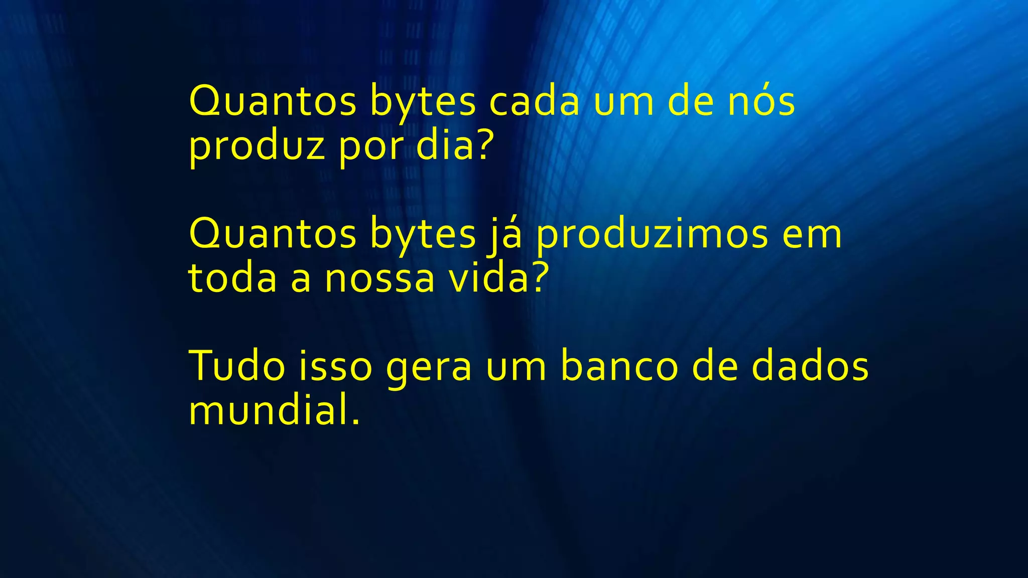 Quantos bytes cada um de nós
produz por dia?
Quantos bytes já produzimos em
toda a nossa vida?
Tudo isso gera um banco de dados
mundial.
 