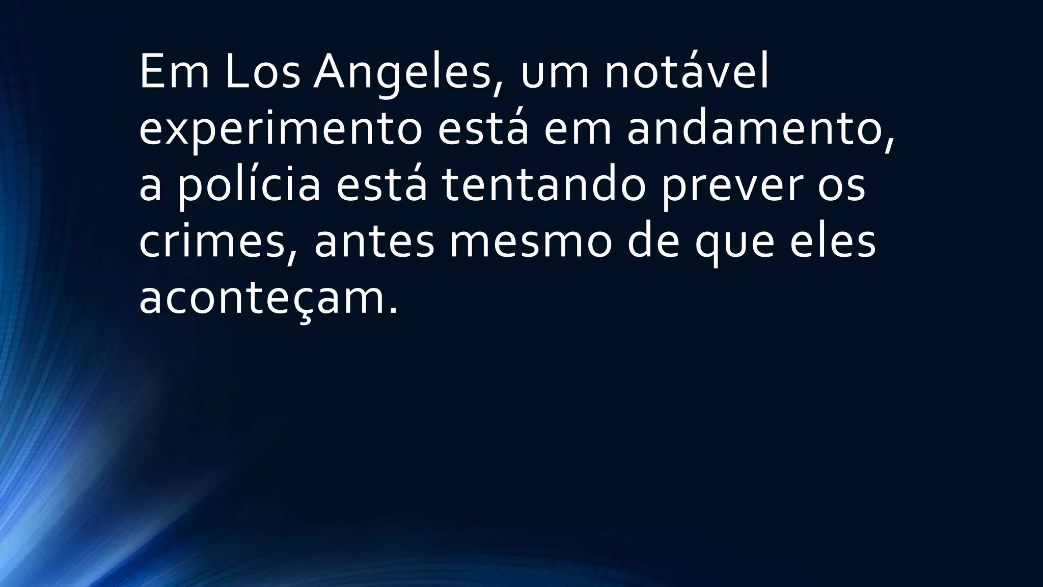 Em Los Angeles, um notável
experimento está em andamento,
a polícia está tentando prever os
crimes, antes mesmo de que eles
aconteçam.
 