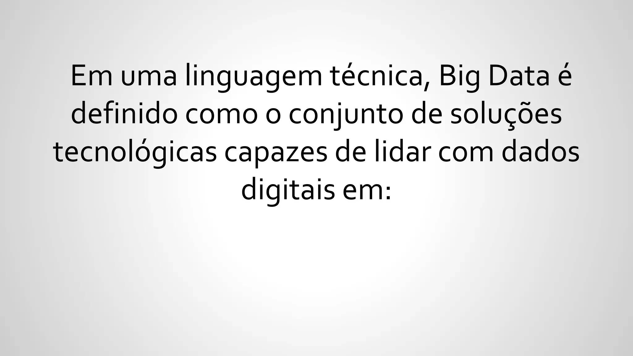 Em uma linguagem técnica, Big Data é
definido como o conjunto de soluções
tecnológicas capazes de lidar com dados
digitais em:
 