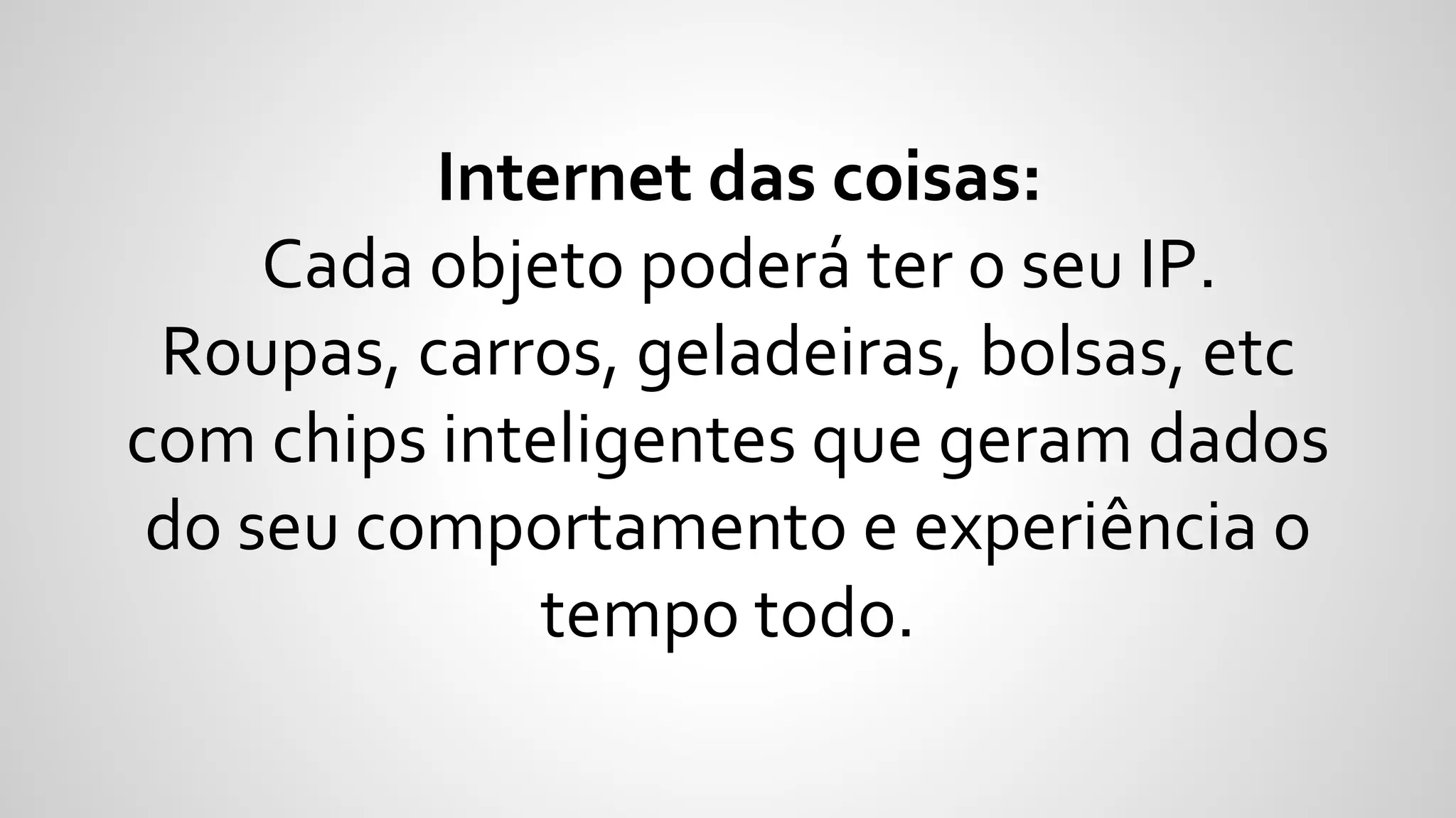 Internet das coisas:
Cada objeto poderá ter o seu IP.
Roupas, carros, geladeiras, bolsas, etc
com chips inteligentes que geram dados
do seu comportamento e experiência o
tempo todo.
 