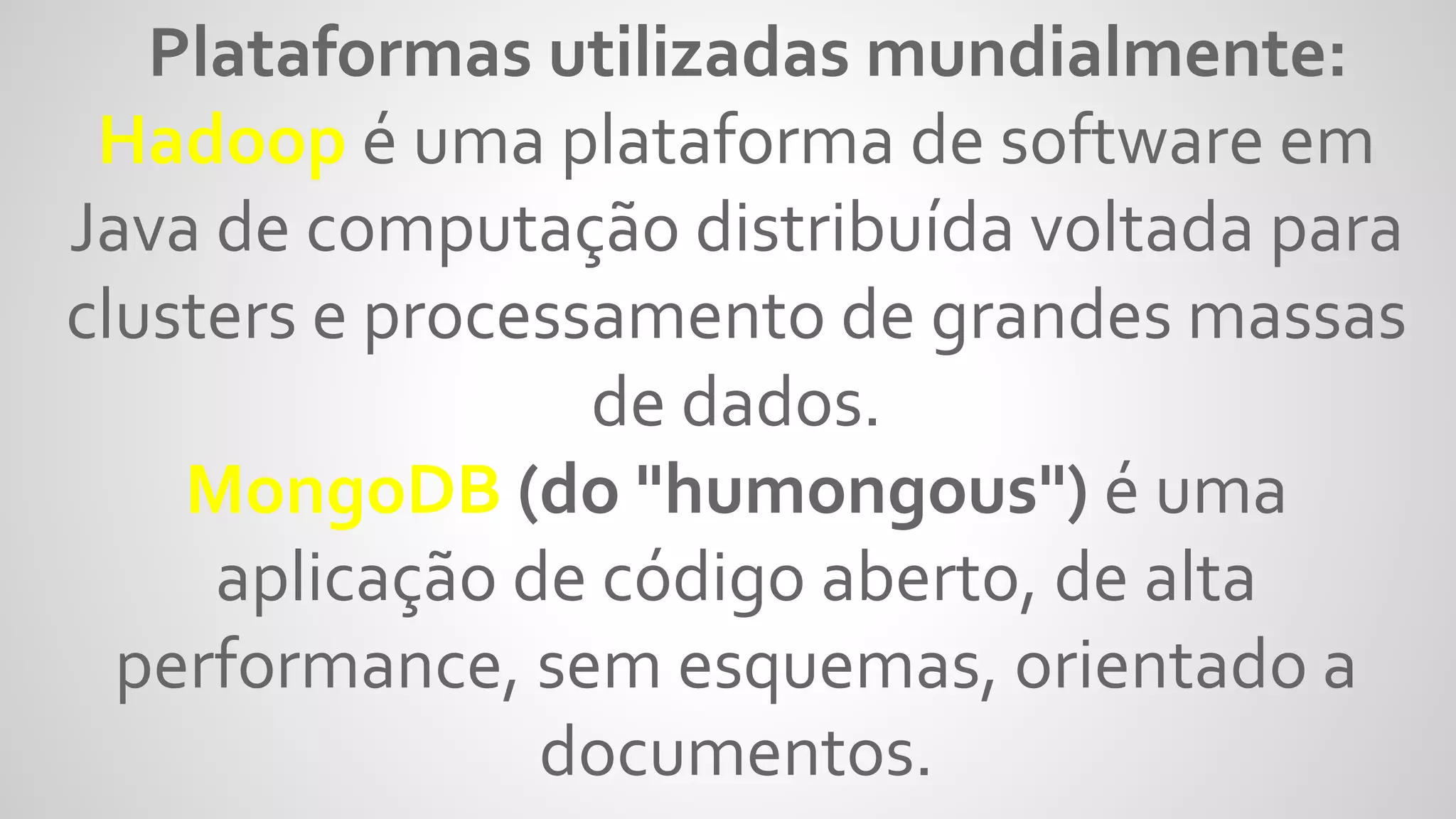 Plataformas utilizadas mundialmente:
Hadoop é uma plataforma de software em
Java de computação distribuída voltada para
clusters e processamento de grandes massas
de dados.
MongoDB (do "humongous") é uma
aplicação de código aberto, de alta
performance, sem esquemas, orientado a
documentos.
 