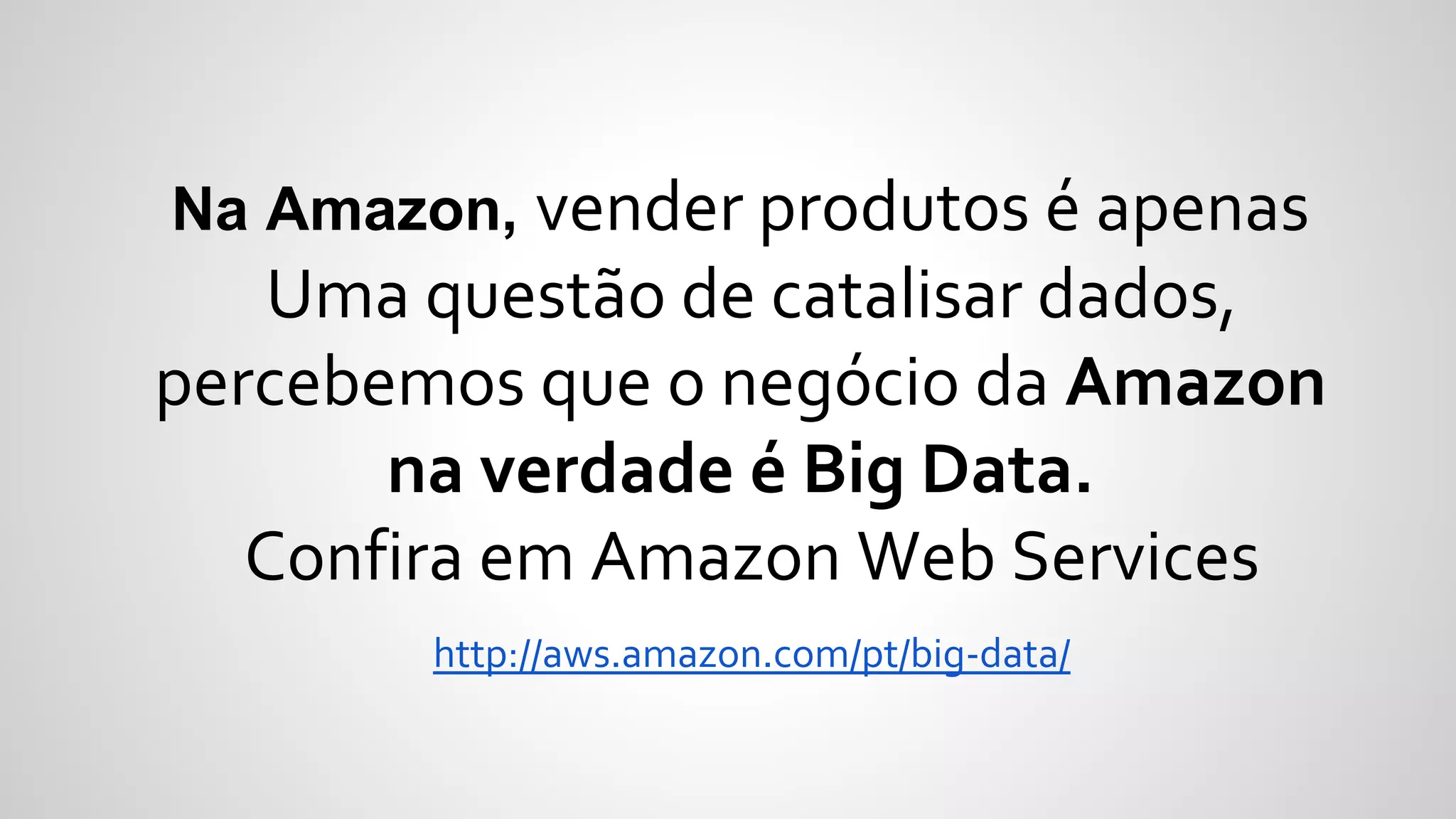 Na Amazon, vender produtos é apenas
Uma questão de catalisar dados,
percebemos que o negócio da Amazon
na verdade é Big Data.
Confira em Amazon Web Services
http://aws.amazon.com/pt/big-data/
 