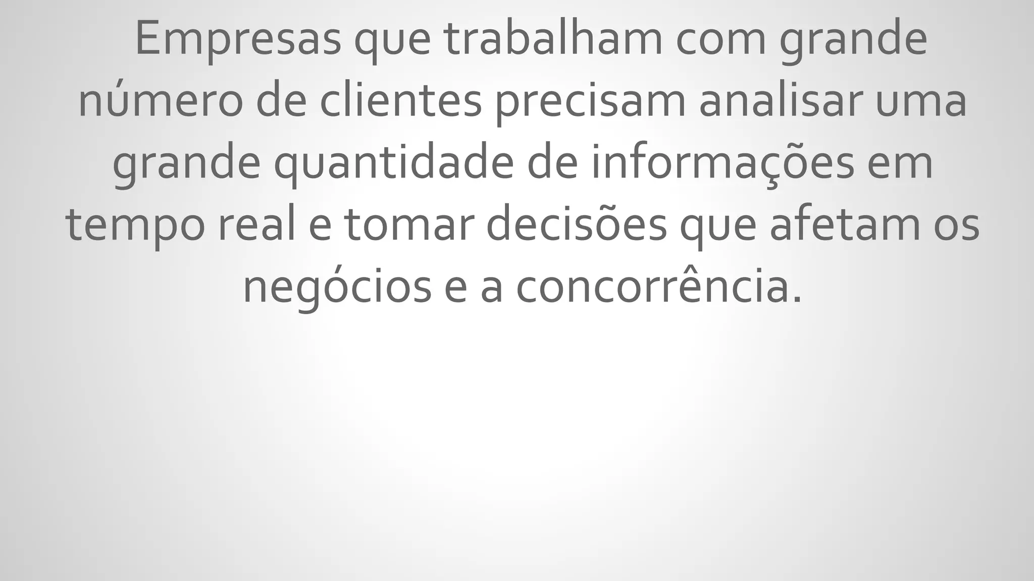 Empresas que trabalham com grande
número de clientes precisam analisar uma
grande quantidade de informações em
tempo real e tomar decisões que afetam os
negócios e a concorrência.
 