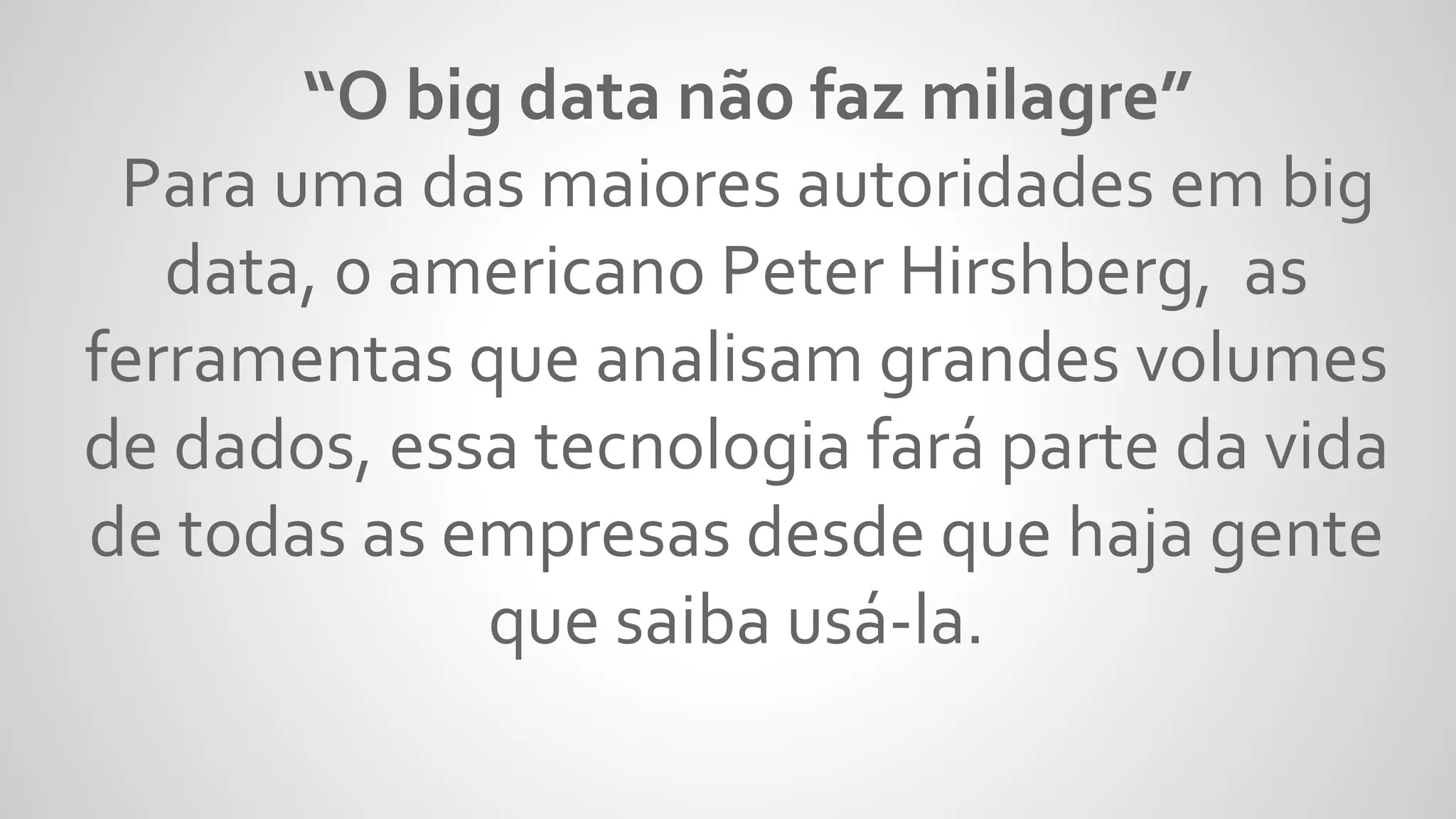 “O big data não faz milagre”
Para uma das maiores autoridades em big
data, o americano Peter Hirshberg, as
ferramentas que analisam grandes volumes
de dados, essa tecnologia fará parte da vida
de todas as empresas desde que haja gente
que saiba usá-la.
 