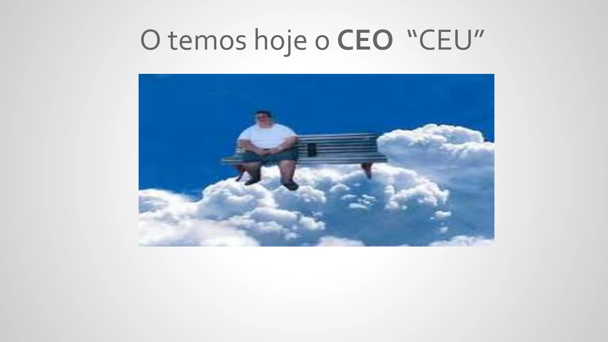 O temos hoje o CEO “CEU”
 