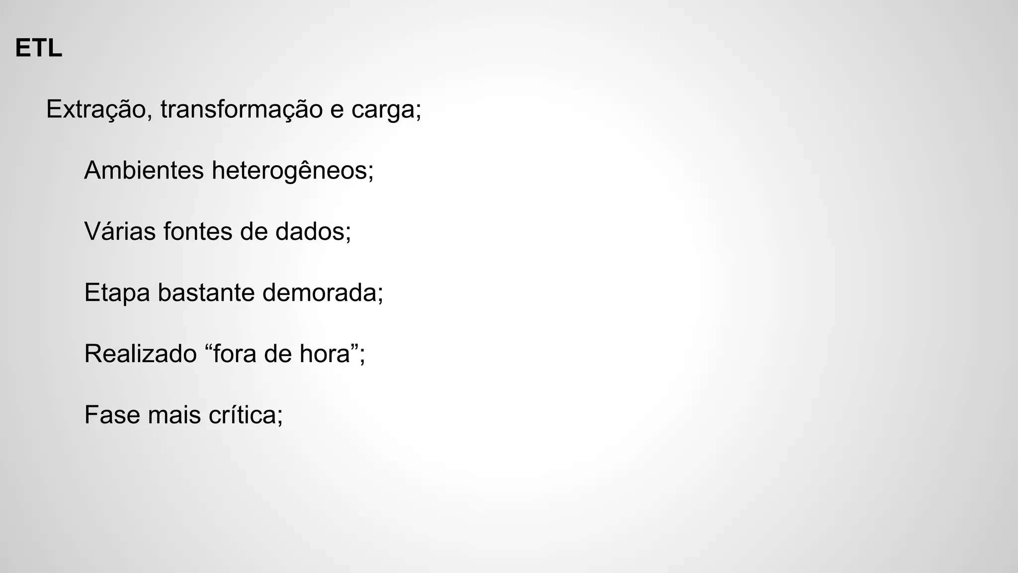 ETL
Extração, transformação e carga;
Ambientes heterogêneos;
Várias fontes de dados;
Etapa bastante demorada;
Realizado “fora de hora”;
Fase mais crítica;
 