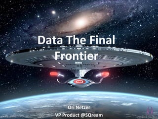 Data The Final
Frontier
Ori Netzer
VP Product @SQream
 