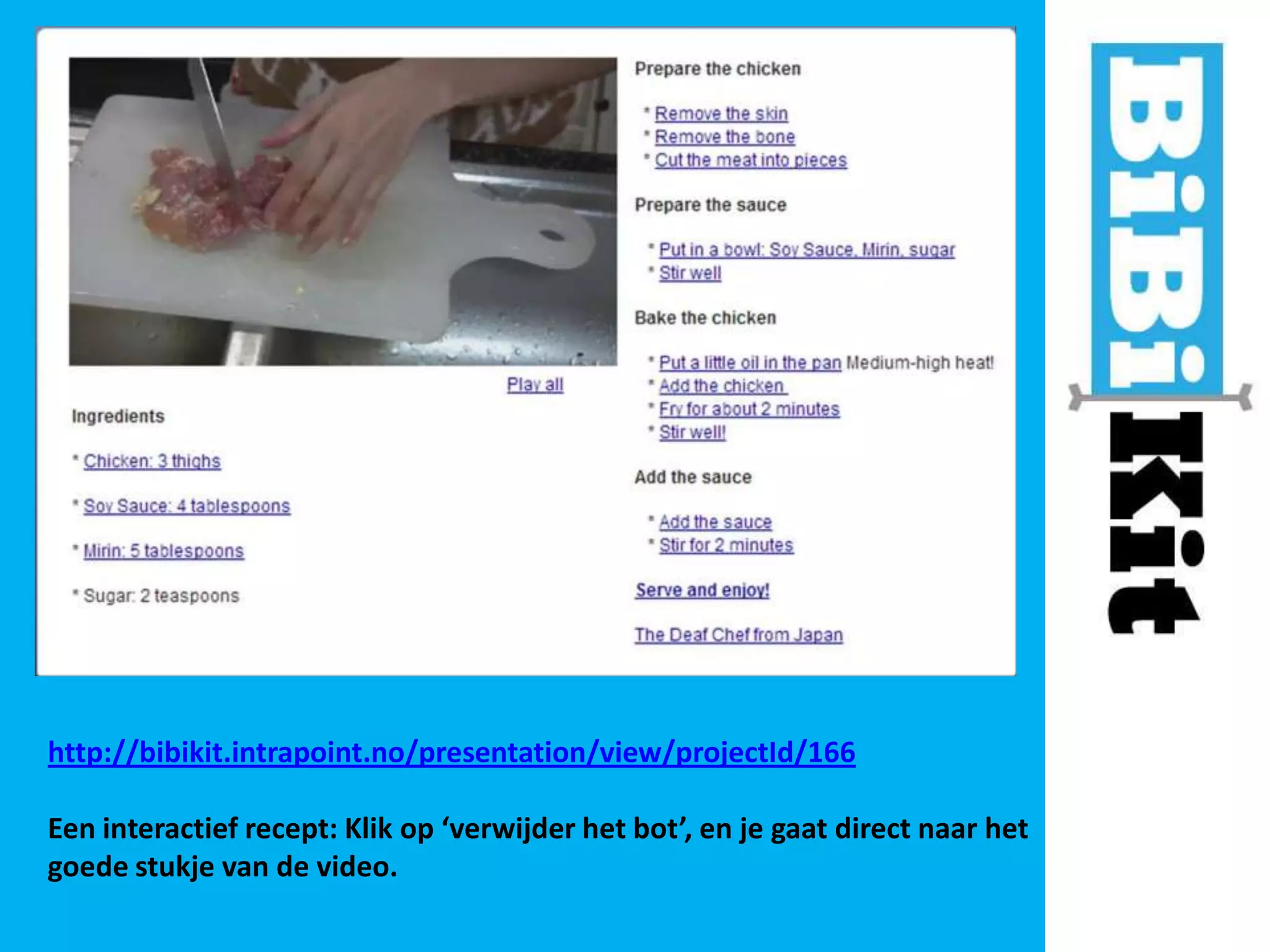 http://bibikit.intrapoint.no/presentation/view/projectId/166
Een interactief recept: Klik op ‘verwijder het bot’, en je gaat direct naar het
goede stukje van de video.

 