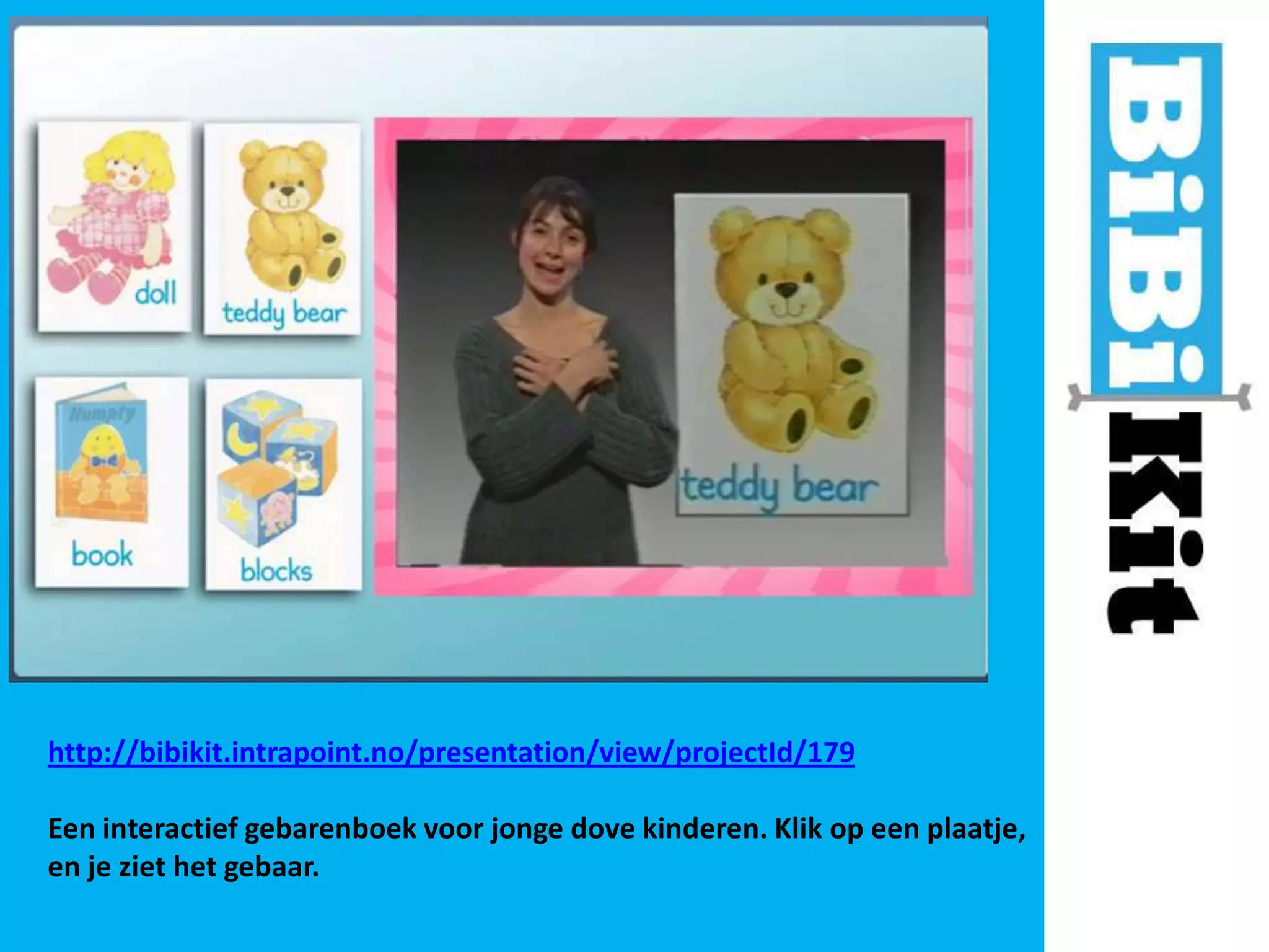 http://bibikit.intrapoint.no/presentation/view/projectId/179
Een interactief gebarenboek voor jonge dove kinderen. Klik op een plaatje,
en je ziet het gebaar.

 