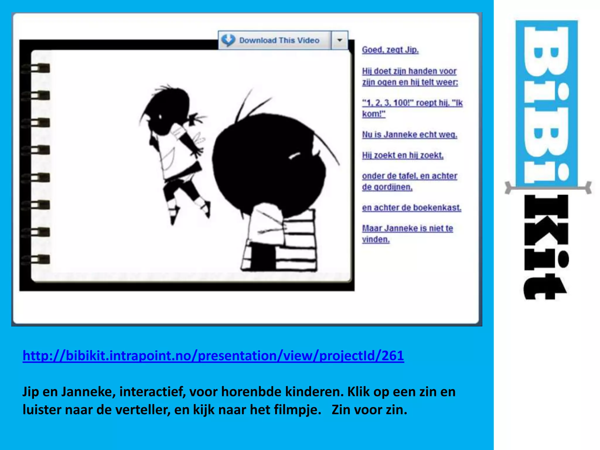 http://bibikit.intrapoint.no/presentation/view/projectId/261
Jip en Janneke, interactief, voor horenbde kinderen. Klik op een zin en
luister naar de verteller, en kijk naar het filmpje. Zin voor zin.

 