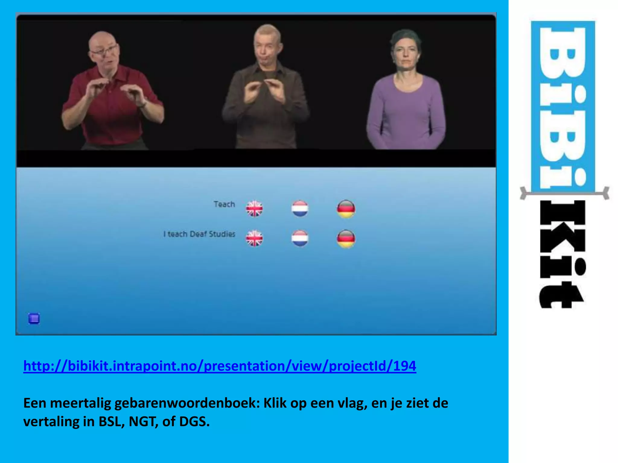http://bibikit.intrapoint.no/presentation/view/projectId/194
Een meertalig gebarenwoordenboek: Klik op een vlag, en je ziet de
vertaling in BSL, NGT, of DGS.

 