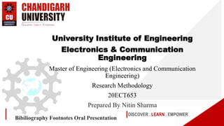 DISCOVER . LEARN . EMPOWER
Bibiliography Footnotes Oral Presentation
University Institute of Engineering
Electronics & Communication
Engineering
Master of Engineering (Electronics and Communication
Engineering)
Research Methodology
20ECT653
Prepared By Nitin Sharma
 