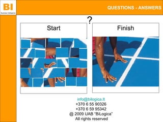 BI
Business Intelligence
                                                  QUESTIONS - ANSWERS


                                        ?
                        Start                           Finish




                                   info@bilogica.lt
                                  +370 6 55 90326
                                  +370 6 59 95342
                                @ 2009 UAB “BiLogica”
                                  All rights reserved
 