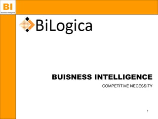 BI
Business Intelligence




                        BUISNESS INTELLIGENCE
                                  COMPETITIVE NECESSITY




                                                    1
 